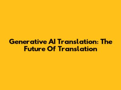 Generative AI Translation: The Future Of Translation