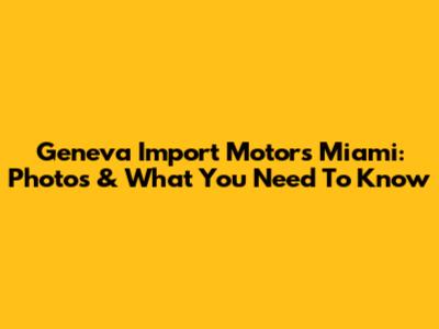 Geneva Import Motors Miami: Photos & What You Need To Know