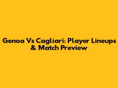 Genoa Vs Cagliari: Player Lineups & Match Preview