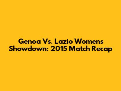 Genoa Vs. Lazio Women's Showdown: 2015 Match Recap