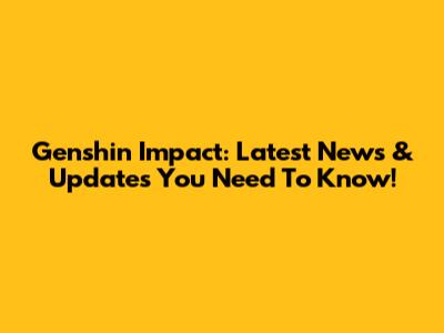 Genshin Impact: Latest News & Updates You Need To Know!
