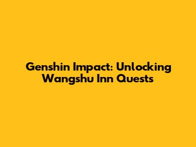 Genshin Impact: Unlocking Wangshu Inn Quests