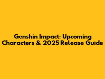 Genshin Impact: Upcoming Characters & 2025 Release Guide