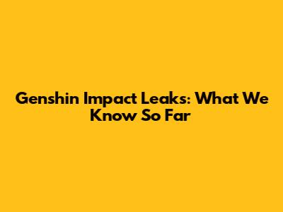 Genshin Impact Leaks: What We Know So Far