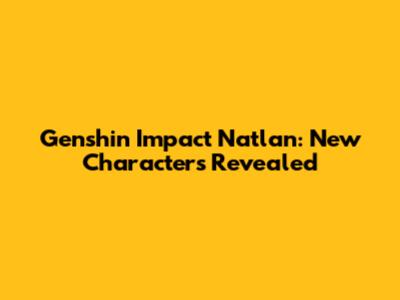 Genshin Impact Natlan: New Characters Revealed