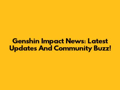 Genshin Impact News: Latest Updates And Community Buzz!