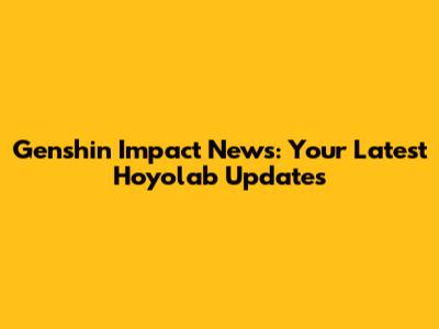 Genshin Impact News: Your Latest Hoyolab Updates