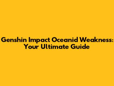 Genshin Impact Oceanid Weakness: Your Ultimate Guide