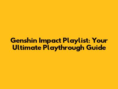 Genshin Impact Playlist: Your Ultimate Playthrough Guide