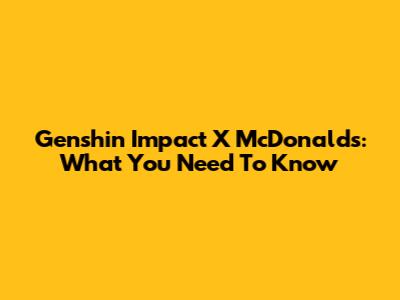 Genshin Impact X McDonald's: What You Need To Know