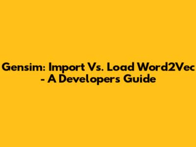 Gensim: Import Vs. Load Word2Vec - A Developer's Guide