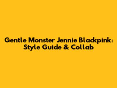 Gentle Monster Jennie Blackpink: Style Guide & Collab