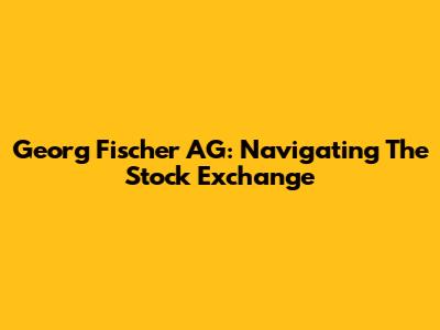 Georg Fischer AG: Navigating The Stock Exchange