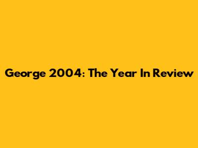 George 2004: The Year In Review