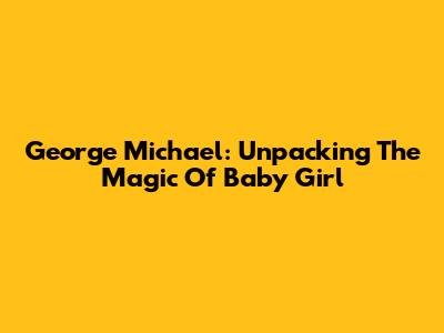 George Michael: Unpacking The Magic Of 'Baby Girl'