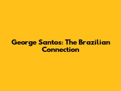 George Santos: The Brazilian Connection