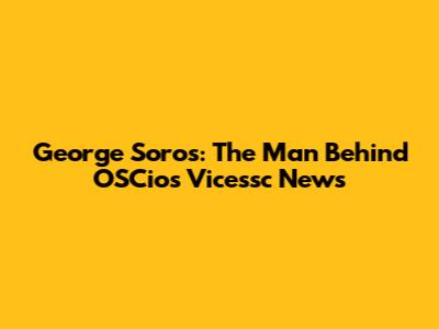 George Soros: The Man Behind OSCios Vicessc News