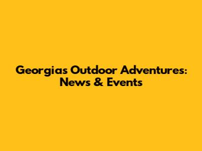 Georgia's Outdoor Adventures: News & Events