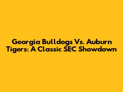 Georgia Bulldogs Vs. Auburn Tigers: A Classic SEC Showdown