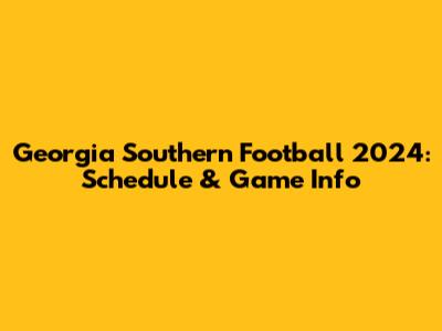 Georgia Southern Football 2024: Schedule & Game Info