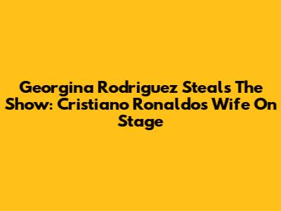 Georgina Rodriguez Steals The Show: Cristiano Ronaldo's Wife On Stage