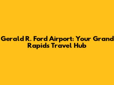 Gerald R. Ford Airport: Your Grand Rapids Travel Hub