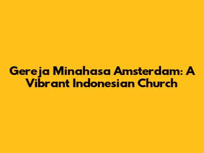 Gereja Minahasa Amsterdam: A Vibrant Indonesian Church