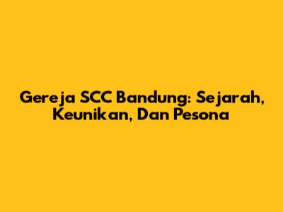Gereja SCC Bandung: Sejarah, Keunikan, Dan Pesona
