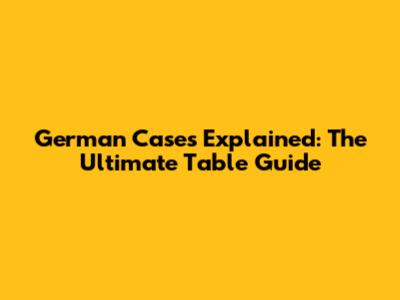 German Cases Explained: The Ultimate Table Guide