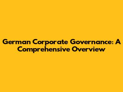 German Corporate Governance: A Comprehensive Overview
