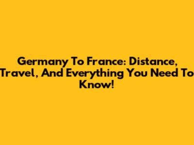 Germany To France: Distance, Travel, And Everything You Need To Know!