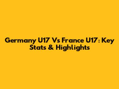Germany U17 Vs France U17: Key Stats & Highlights