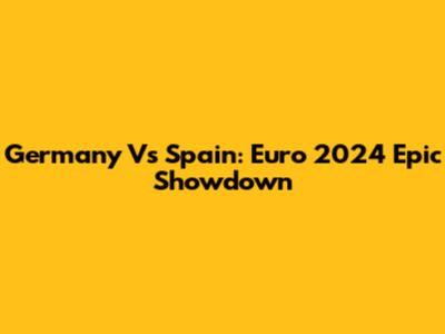 Germany Vs Spain: Euro 2024 Epic Showdown