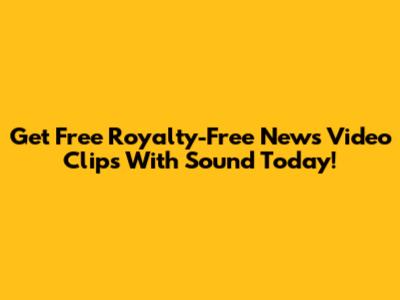 Get Free Royalty-Free News Video Clips With Sound Today!