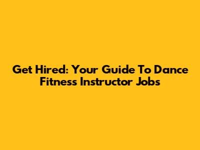 Get Hired: Your Guide To Dance Fitness Instructor Jobs