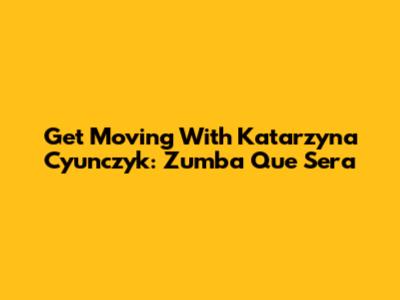 Get Moving With Katarzyna Cyunczyk: Zumba 'Que Sera'