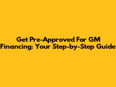 Get Pre-Approved For GM Financing: Your Step-by-Step Guide