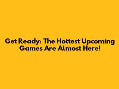 Get Ready: The Hottest Upcoming Games Are Almost Here!