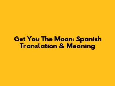 Get You The Moon: Spanish Translation & Meaning