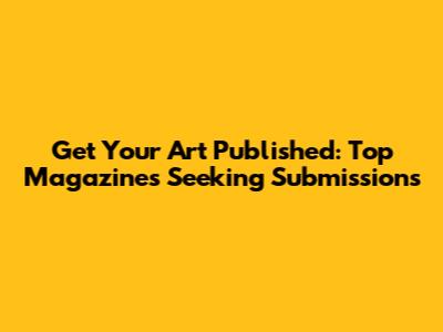 Get Your Art Published: Top Magazines Seeking Submissions