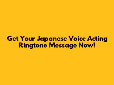 Get Your Japanese Voice Acting Ringtone Message Now!