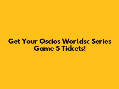 Get Your Oscios Worldsc Series Game 5 Tickets!