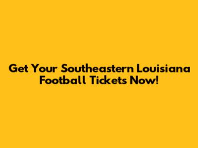 Get Your Southeastern Louisiana Football Tickets Now!
