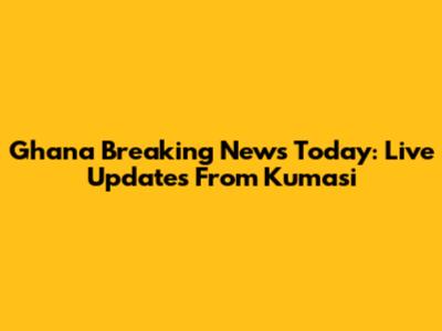 Ghana Breaking News Today: Live Updates From Kumasi