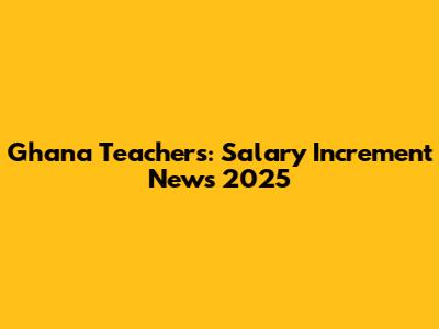 Ghana Teachers: Salary Increment News 2025