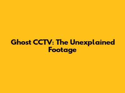 Ghost CCTV: The Unexplained Footage