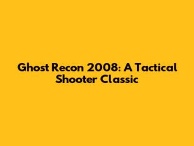 Ghost Recon 2008: A Tactical Shooter Classic