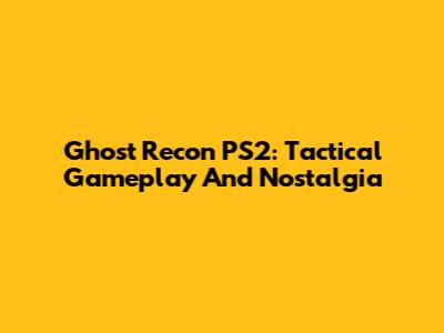 Ghost Recon PS2: Tactical Gameplay And Nostalgia