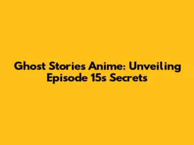 Ghost Stories Anime: Unveiling Episode 15's Secrets