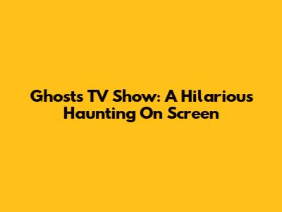 Ghosts TV Show: A Hilarious Haunting On Screen